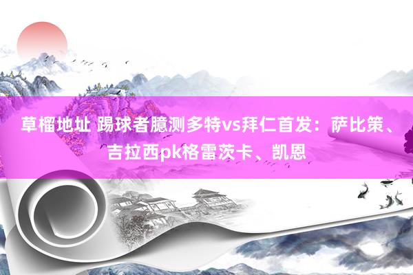 草榴地址 踢球者臆测多特vs拜仁首发：萨比策、吉拉西pk格雷茨卡、凯恩