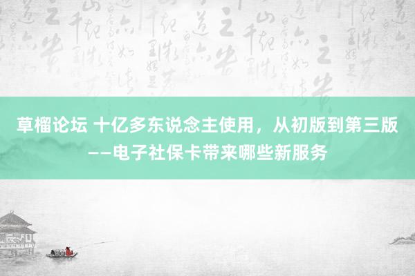 草榴论坛 十亿多东说念主使用，从初版到第三版——电子社保卡带来哪些新服务