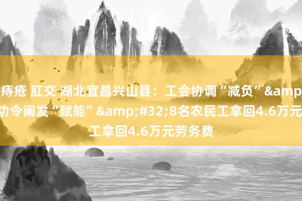 痔疮 肛交 湖北宜昌兴山县：工会协调“减负”&#32;功令阐发“赋能”&#32;8名农民工拿回4.6万元劳务费