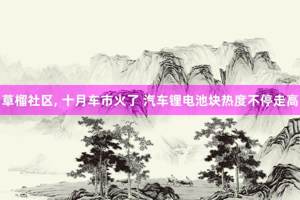 草榴社区， 十月车市火了 汽车锂电池块热度不停走高