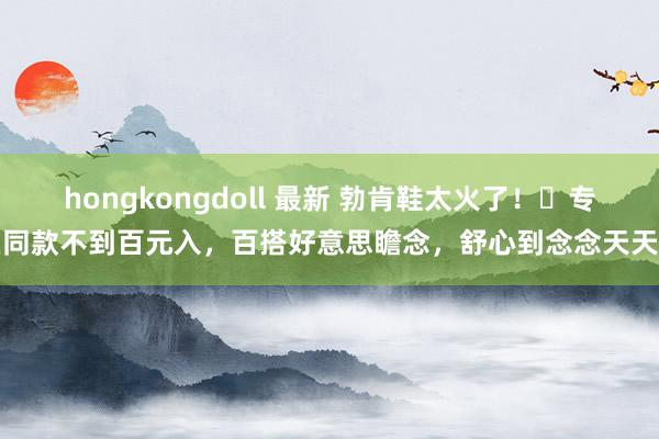 hongkongdoll 最新 勃肯鞋太火了！​专柜同款不到百元入，百搭好意思瞻念，舒心到念念天天穿