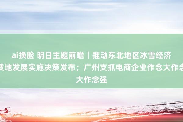 ai换脸 明日主题前瞻丨推动东北地区冰雪经济高质地发展实施决策发布；广州支抓电商企业作念大作念强