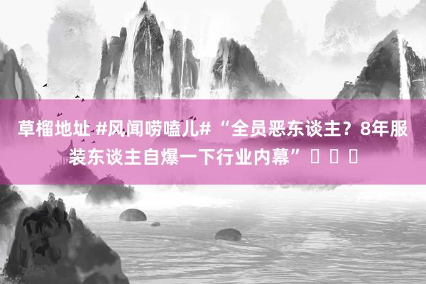 草榴地址 #风闻唠嗑儿# “全员恶东谈主？8年服装东谈主自爆一下行业内幕” ​​​