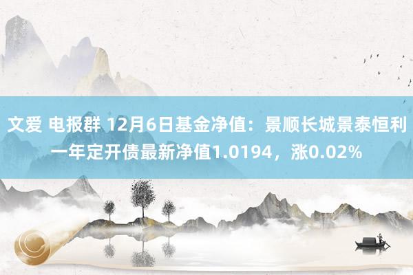 文爱 电报群 12月6日基金净值：景顺长城景泰恒利一年定开债最新净值1.0194，涨0.02%