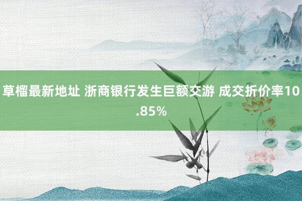 草榴最新地址 浙商银行发生巨额交游 成交折价率10.85%