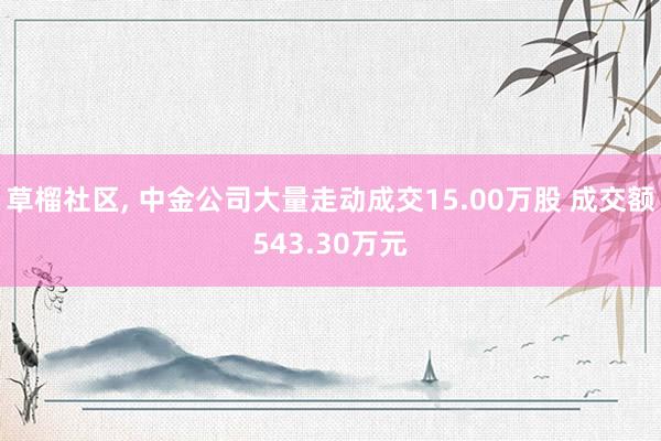 草榴社区， 中金公司大量走动成交15.00万股 成交额543.30万元