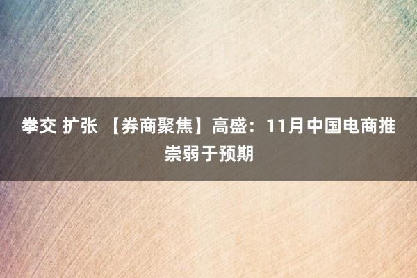 拳交 扩张 【券商聚焦】高盛：11月中国电商推崇弱于预期