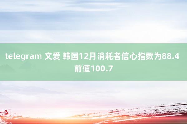 telegram 文爱 韩国12月消耗者信心指数为88.4 前值100.7