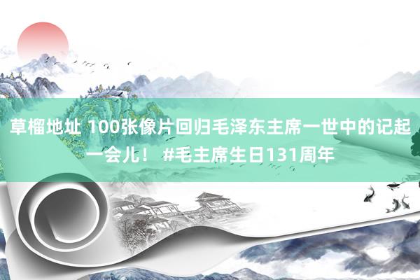 草榴地址 100张像片回归毛泽东主席一世中的记起一会儿！ #毛主席生日131周年