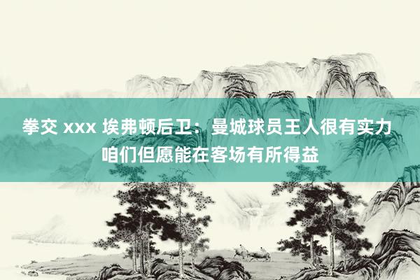 拳交 xxx 埃弗顿后卫：曼城球员王人很有实力 咱们但愿能在客场有所得益