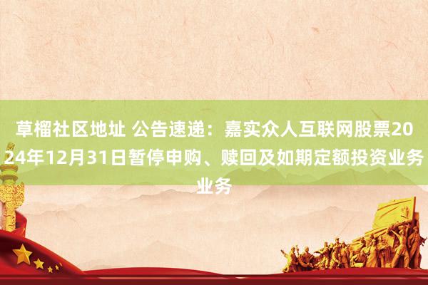 草榴社区地址 公告速递：嘉实众人互联网股票2024年12月31日暂停申购、赎回及如期定额投资业务