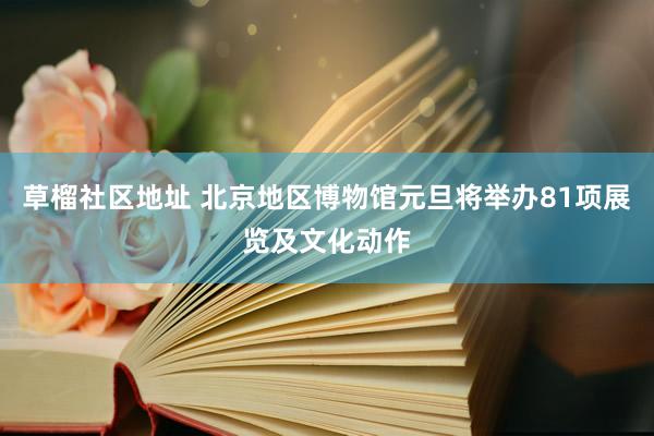 草榴社区地址 北京地区博物馆元旦将举办81项展览及文化动作