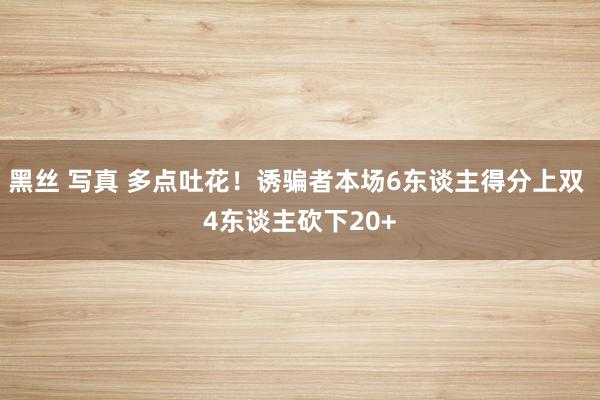 黑丝 写真 多点吐花！诱骗者本场6东谈主得分上双 4东谈主砍下20+