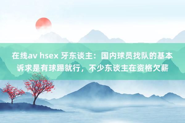 在线av hsex 牙东谈主：国内球员找队的基本诉求是有球踢就行，不少东谈主在资格欠薪