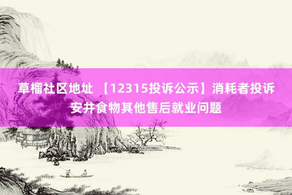 草榴社区地址 【12315投诉公示】消耗者投诉安井食物其他售后就业问题