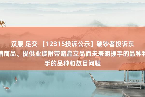 汉服 足交 【12315投诉公示】破钞者投诉东方甄选倾销商品、提供业绩附带赠矗立品而未表明援手的品种和数目问题