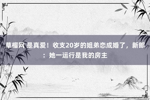 草榴网 是真爱！收支20岁的姐弟恋成婚了，新郎：她一运行是我的房主