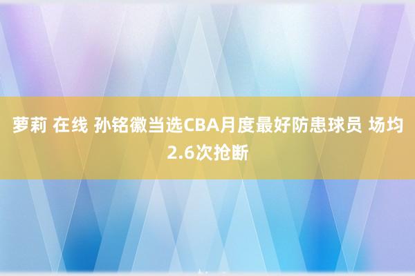 萝莉 在线 孙铭徽当选CBA月度最好防患球员 场均2.6次抢断