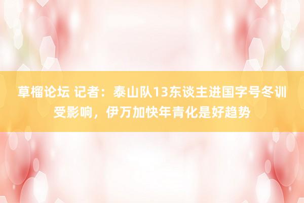 草榴论坛 记者：泰山队13东谈主进国字号冬训受影响，伊万加快年青化是好趋势