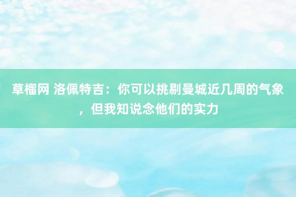 草榴网 洛佩特吉：你可以挑剔曼城近几周的气象，但我知说念他们的实力