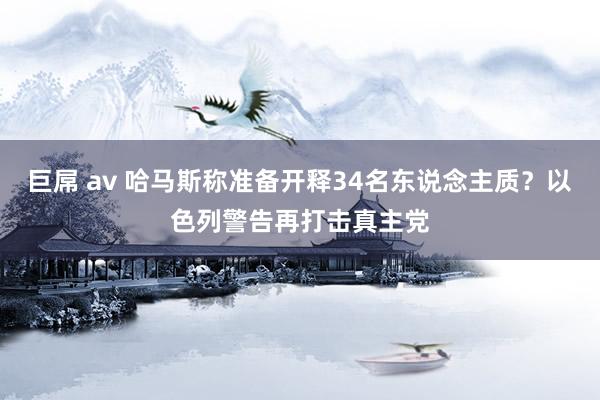 巨屌 av 哈马斯称准备开释34名东说念主质？以色列警告再打击真主党