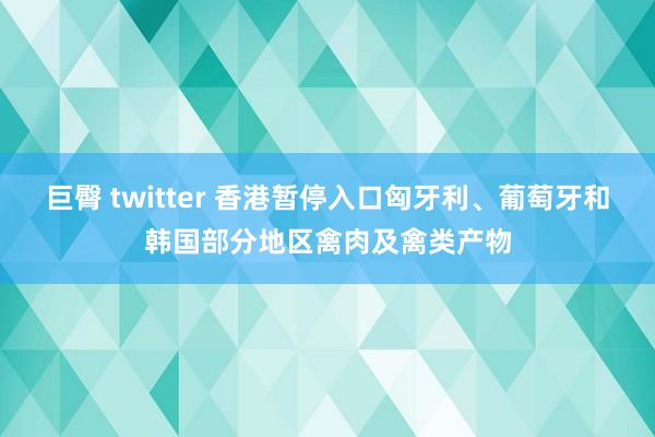 巨臀 twitter 香港暂停入口匈牙利、葡萄牙和韩国部分地区禽肉及禽类产物