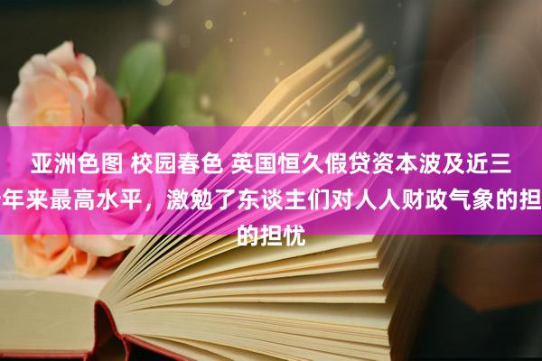 亚洲色图 校园春色 英国恒久假贷资本波及近三十年来最高水平，激勉了东谈主们对人人财政气象的担忧