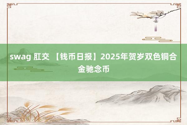 swag 肛交 【钱币日报】2025年贺岁双色铜合金驰念币