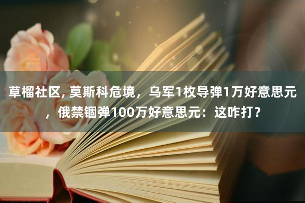 草榴社区， 莫斯科危境，乌军1枚导弹1万好意思元，俄禁锢弹100万好意思元：这咋打？