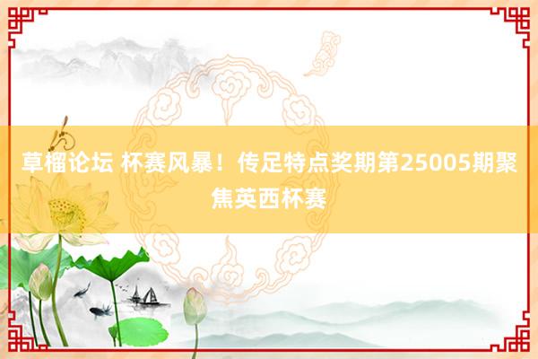 草榴论坛 杯赛风暴！传足特点奖期第25005期聚焦英西杯赛