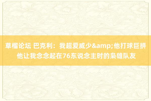 草榴论坛 巴克利：我超爱威少&他打球巨拼 他让我念念起在76东说念主时的枭雄队友