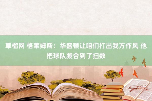 草榴网 格莱姆斯：华盛顿让咱们打出我方作风 他把球队凝合到了扫数