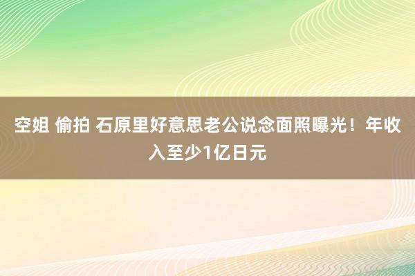 空姐 偷拍 石原里好意思老公说念面照曝光！年收入至少1亿日元