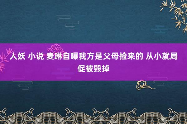 人妖 小说 麦琳自曝我方是父母捡来的 从小就局促被毁掉