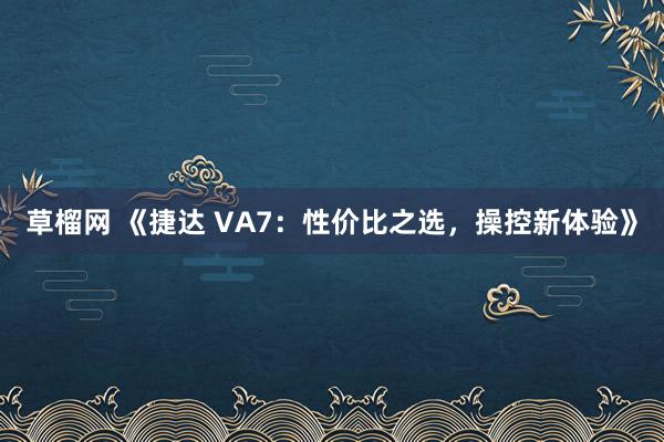 草榴网 《捷达 VA7：性价比之选，操控新体验》