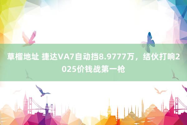 草榴地址 捷达VA7自动挡8.9777万，结伙打响2025价钱战第一枪