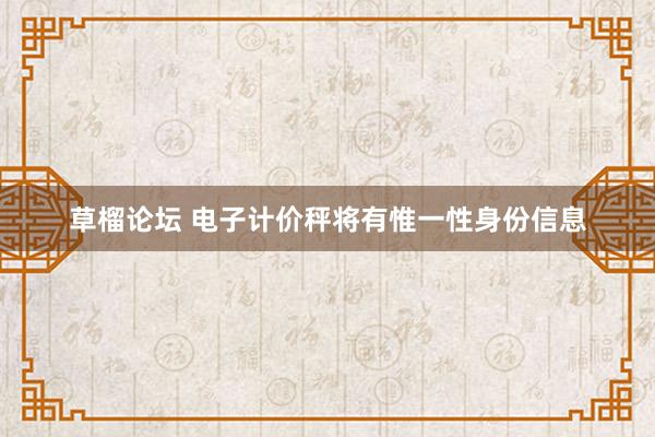 草榴论坛 电子计价秤将有惟一性身份信息