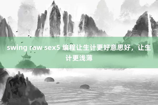 swing raw sex5 编程让生计更好意思好，让生计更浅薄