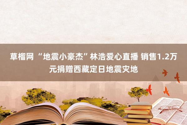 草榴网 “地震小豪杰”林浩爱心直播 销售1.2万元捐赠西藏定日地震灾地