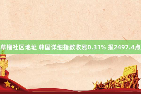 草榴社区地址 韩国详细指数收涨0.31% 报2497.4点