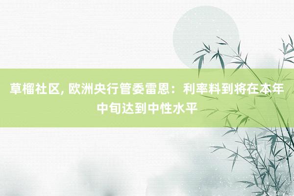 草榴社区， 欧洲央行管委雷恩：利率料到将在本年中旬达到中性水平