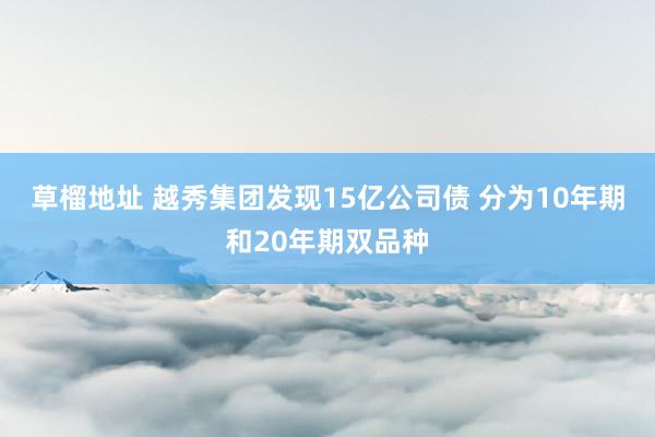 草榴地址 越秀集团发现15亿公司债 分为10年期和20年期双品种