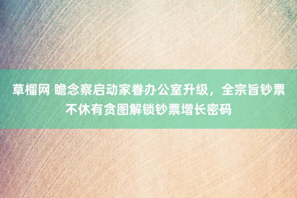 草榴网 瞻念察启动家眷办公室升级，全宗旨钞票不休有贪图解锁钞票增长密码