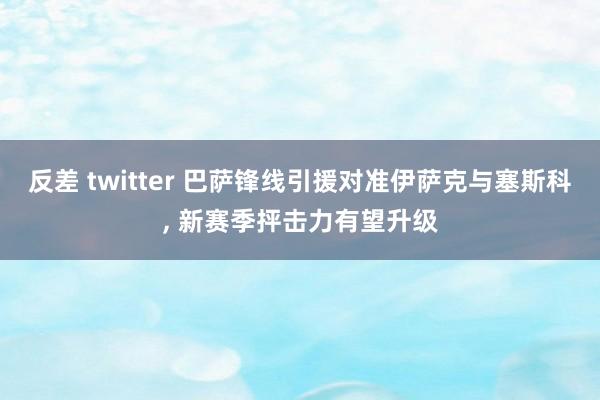 反差 twitter 巴萨锋线引援对准伊萨克与塞斯科， 新赛季抨击力有望升级