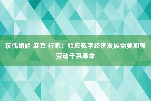 玩偶姐姐 麻豆 行家：顺应数字经济发展需要加强劳动干系革命