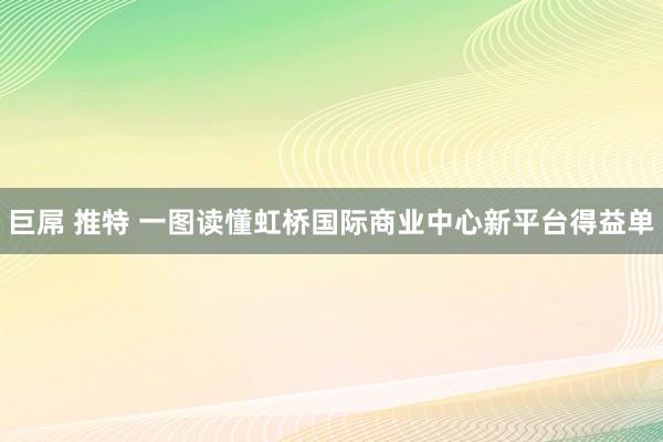 巨屌 推特 一图读懂虹桥国际商业中心新平台得益单