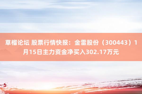 草榴论坛 股票行情快报：金雷股份（300443）1月15日主力资金净买入302.17万元