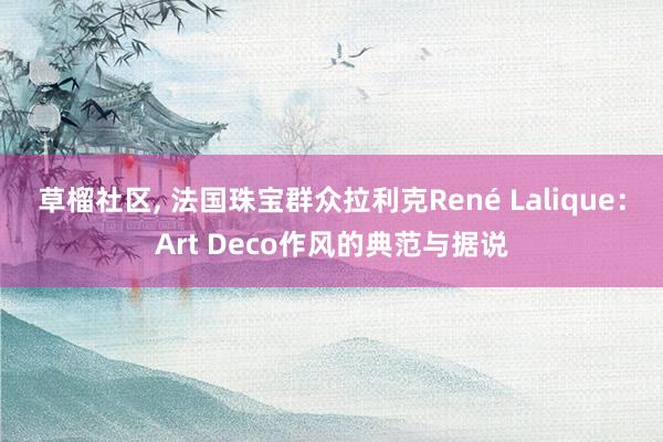 草榴社区， 法国珠宝群众拉利克René Lalique：Art Deco作风的典范与据说