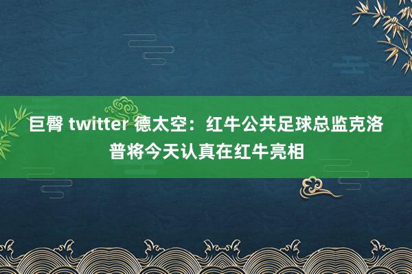 巨臀 twitter 德太空：红牛公共足球总监克洛普将今天认真在红牛亮相