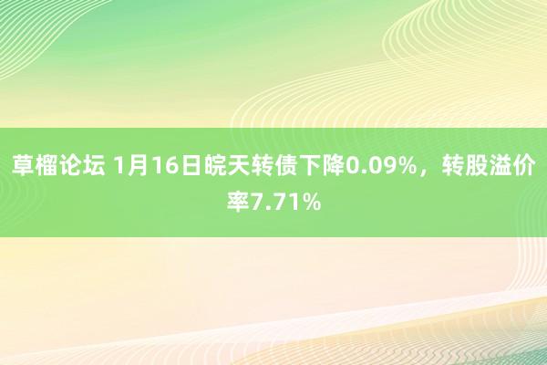 草榴论坛 1月16日皖天转债下降0.09%，转股溢价率7.71%